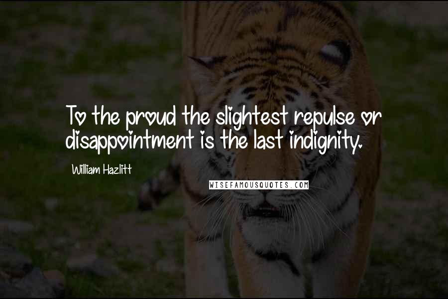 William Hazlitt Quotes: To the proud the slightest repulse or disappointment is the last indignity.