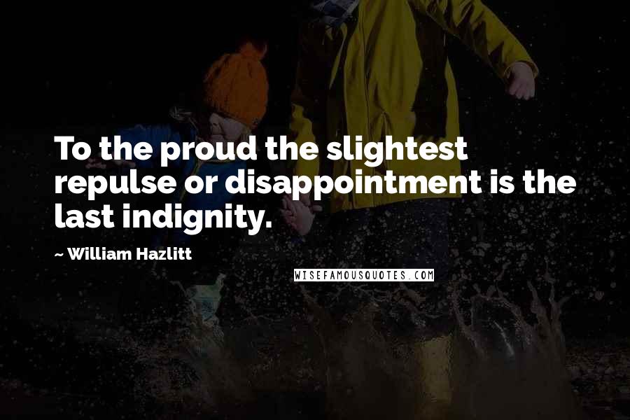 William Hazlitt Quotes: To the proud the slightest repulse or disappointment is the last indignity.