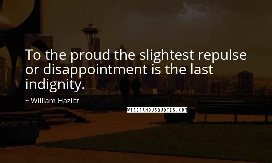 William Hazlitt Quotes: To the proud the slightest repulse or disappointment is the last indignity.