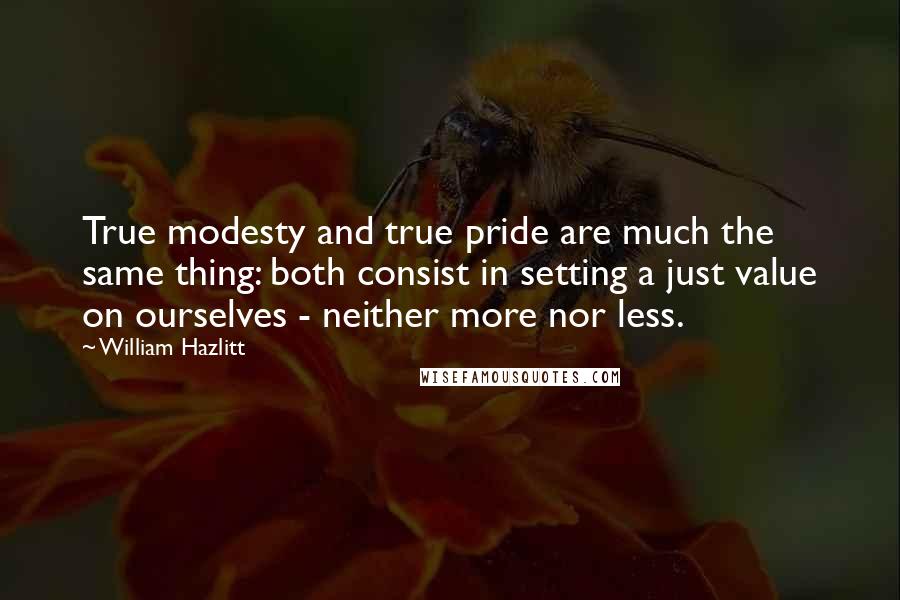 William Hazlitt Quotes: True modesty and true pride are much the same thing: both consist in setting a just value on ourselves - neither more nor less.