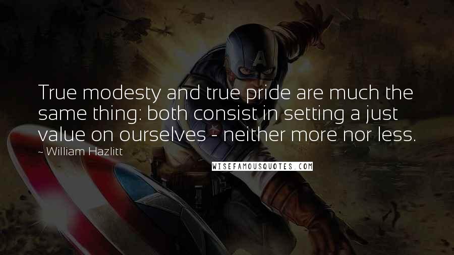 William Hazlitt Quotes: True modesty and true pride are much the same thing: both consist in setting a just value on ourselves - neither more nor less.