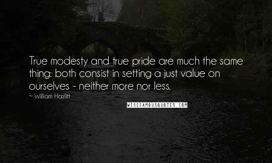 William Hazlitt Quotes: True modesty and true pride are much the same thing: both consist in setting a just value on ourselves - neither more nor less.