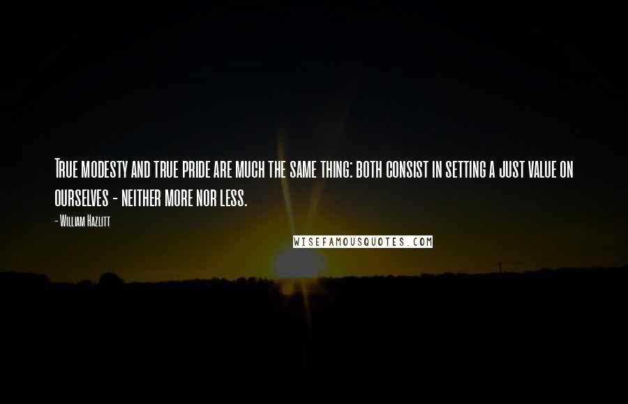 William Hazlitt Quotes: True modesty and true pride are much the same thing: both consist in setting a just value on ourselves - neither more nor less.