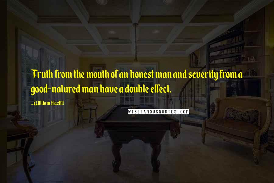 William Hazlitt Quotes: Truth from the mouth of an honest man and severity from a good-natured man have a double effect.