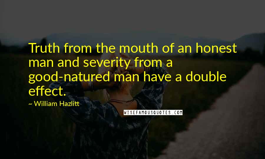 William Hazlitt Quotes: Truth from the mouth of an honest man and severity from a good-natured man have a double effect.
