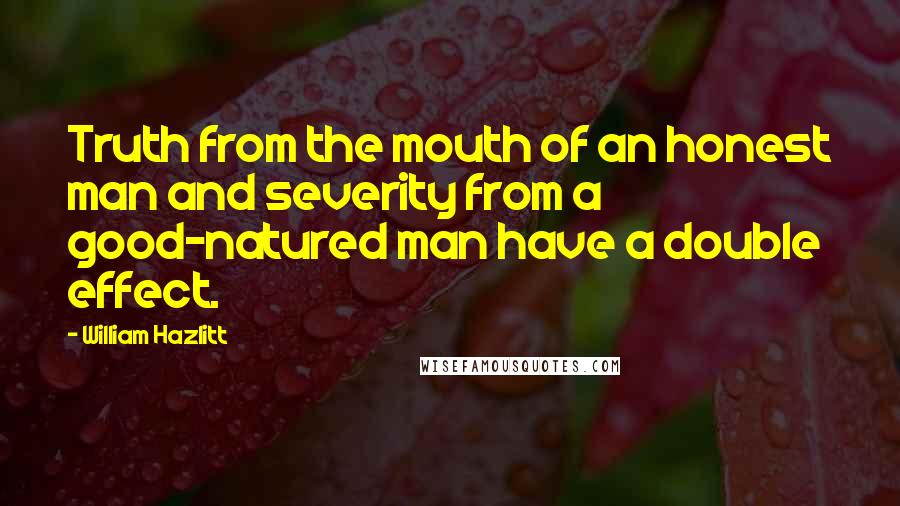 William Hazlitt Quotes: Truth from the mouth of an honest man and severity from a good-natured man have a double effect.