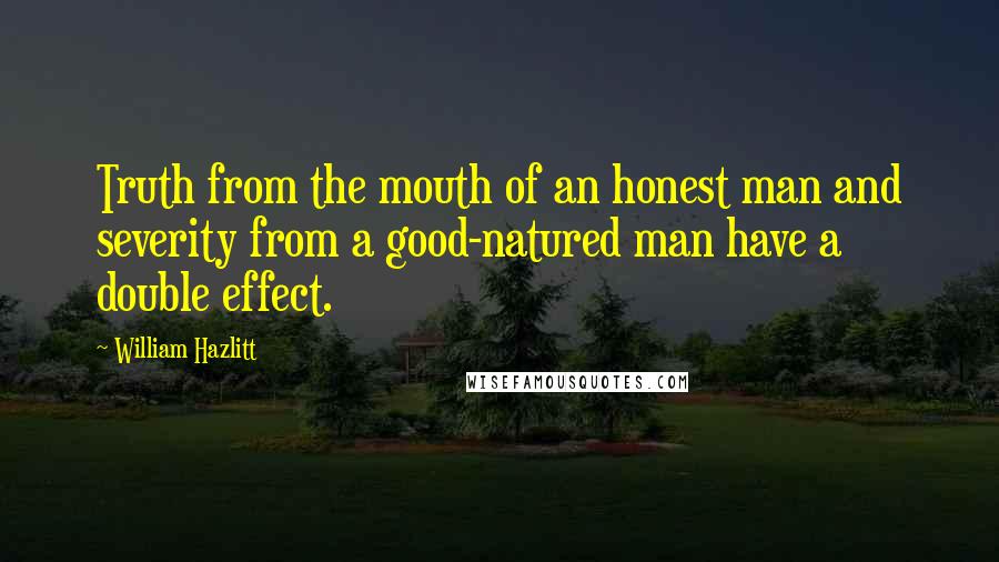 William Hazlitt Quotes: Truth from the mouth of an honest man and severity from a good-natured man have a double effect.