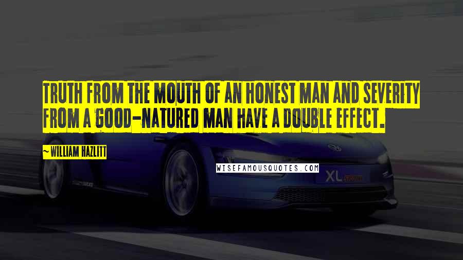 William Hazlitt Quotes: Truth from the mouth of an honest man and severity from a good-natured man have a double effect.
