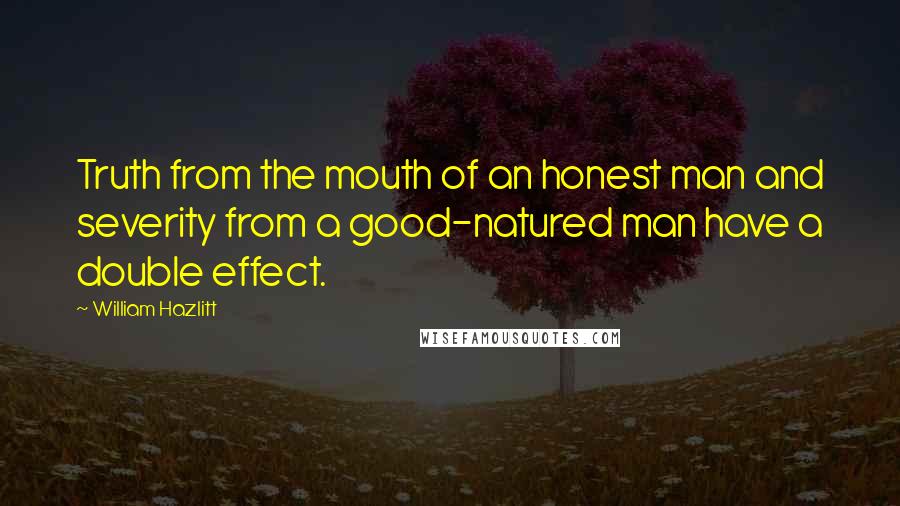 William Hazlitt Quotes: Truth from the mouth of an honest man and severity from a good-natured man have a double effect.