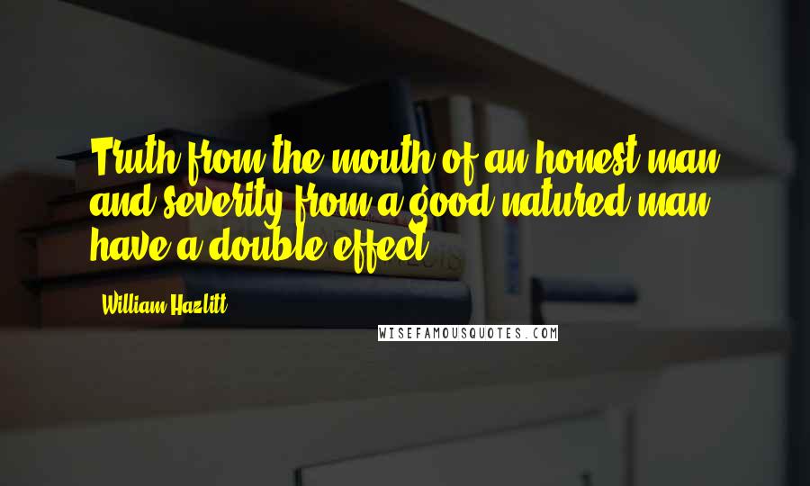 William Hazlitt Quotes: Truth from the mouth of an honest man and severity from a good-natured man have a double effect.