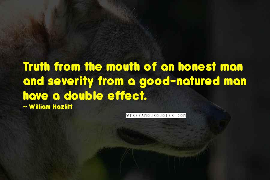 William Hazlitt Quotes: Truth from the mouth of an honest man and severity from a good-natured man have a double effect.