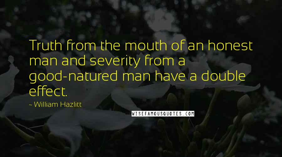 William Hazlitt Quotes: Truth from the mouth of an honest man and severity from a good-natured man have a double effect.
