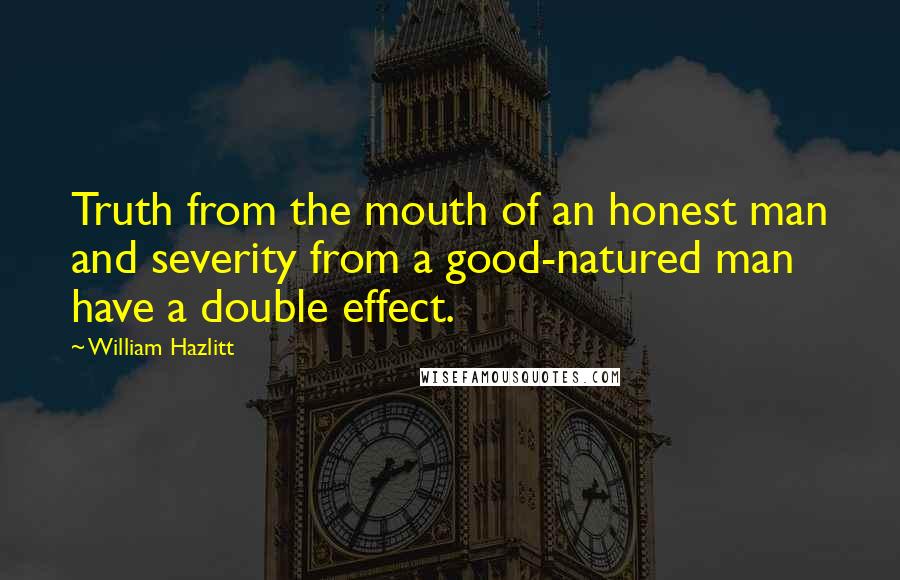 William Hazlitt Quotes: Truth from the mouth of an honest man and severity from a good-natured man have a double effect.