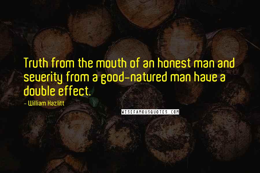 William Hazlitt Quotes: Truth from the mouth of an honest man and severity from a good-natured man have a double effect.