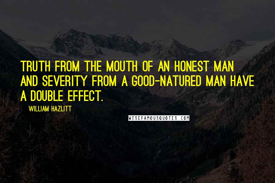 William Hazlitt Quotes: Truth from the mouth of an honest man and severity from a good-natured man have a double effect.