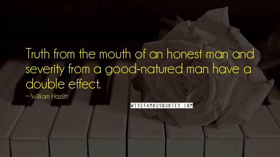 William Hazlitt Quotes: Truth from the mouth of an honest man and severity from a good-natured man have a double effect.