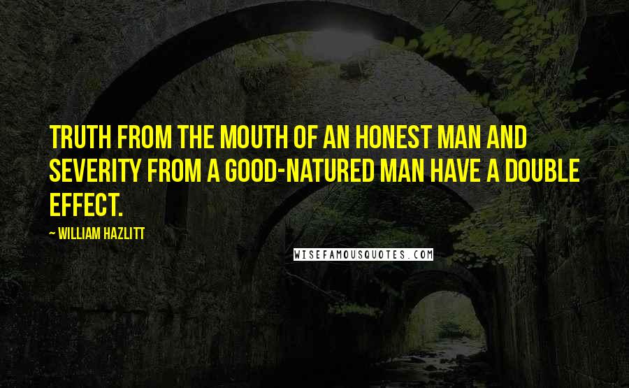 William Hazlitt Quotes: Truth from the mouth of an honest man and severity from a good-natured man have a double effect.