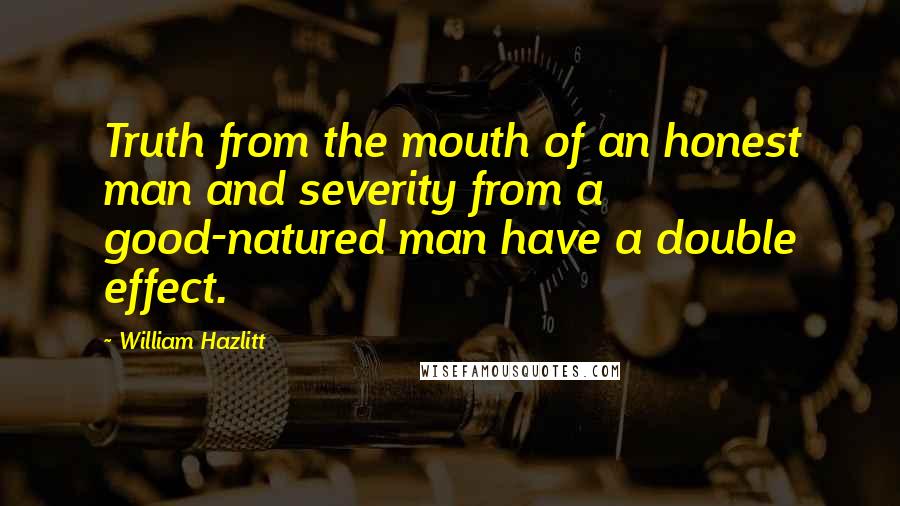 William Hazlitt Quotes: Truth from the mouth of an honest man and severity from a good-natured man have a double effect.