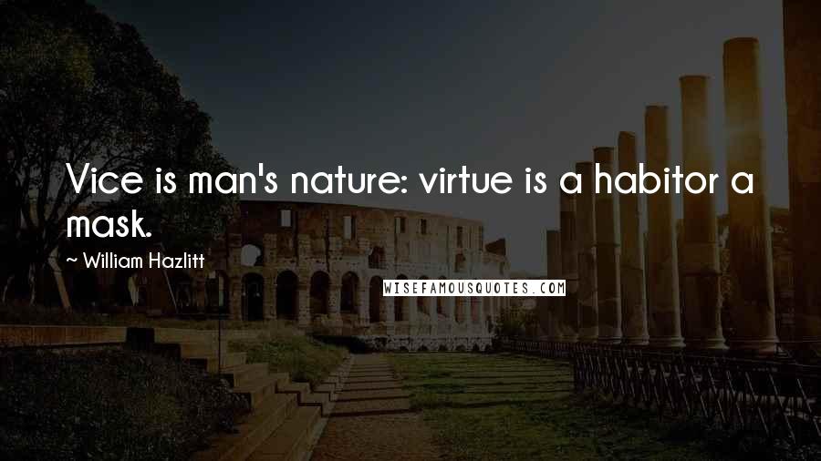 William Hazlitt Quotes: Vice is man's nature: virtue is a habitor a mask.
