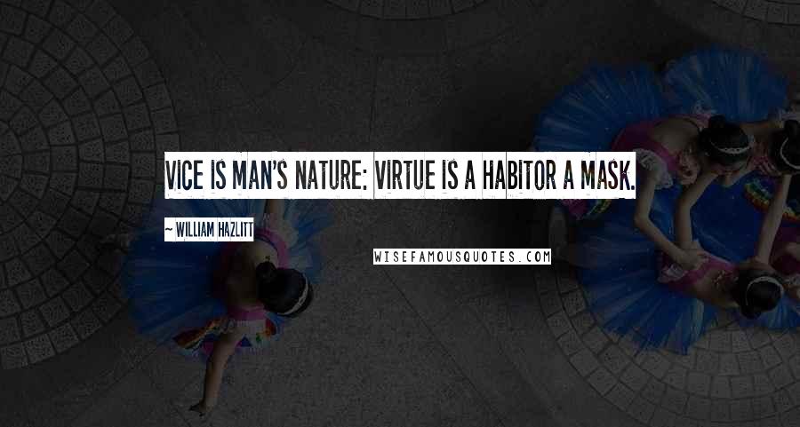 William Hazlitt Quotes: Vice is man's nature: virtue is a habitor a mask.