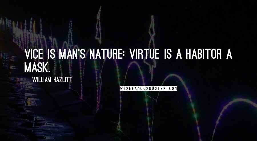 William Hazlitt Quotes: Vice is man's nature: virtue is a habitor a mask.