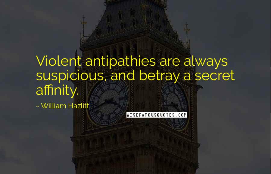 William Hazlitt Quotes: Violent antipathies are always suspicious, and betray a secret affinity.