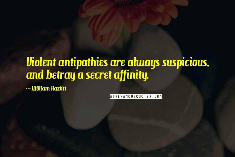 William Hazlitt Quotes: Violent antipathies are always suspicious, and betray a secret affinity.
