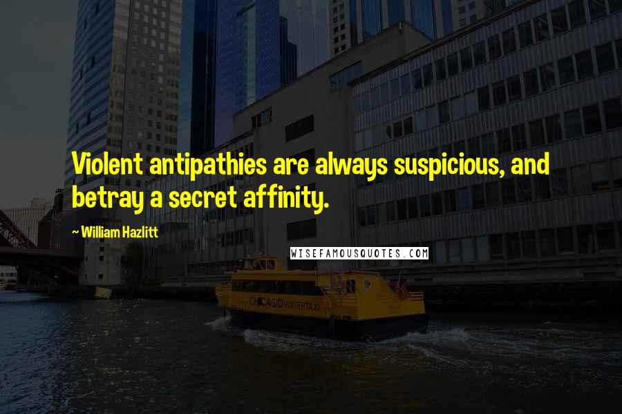 William Hazlitt Quotes: Violent antipathies are always suspicious, and betray a secret affinity.