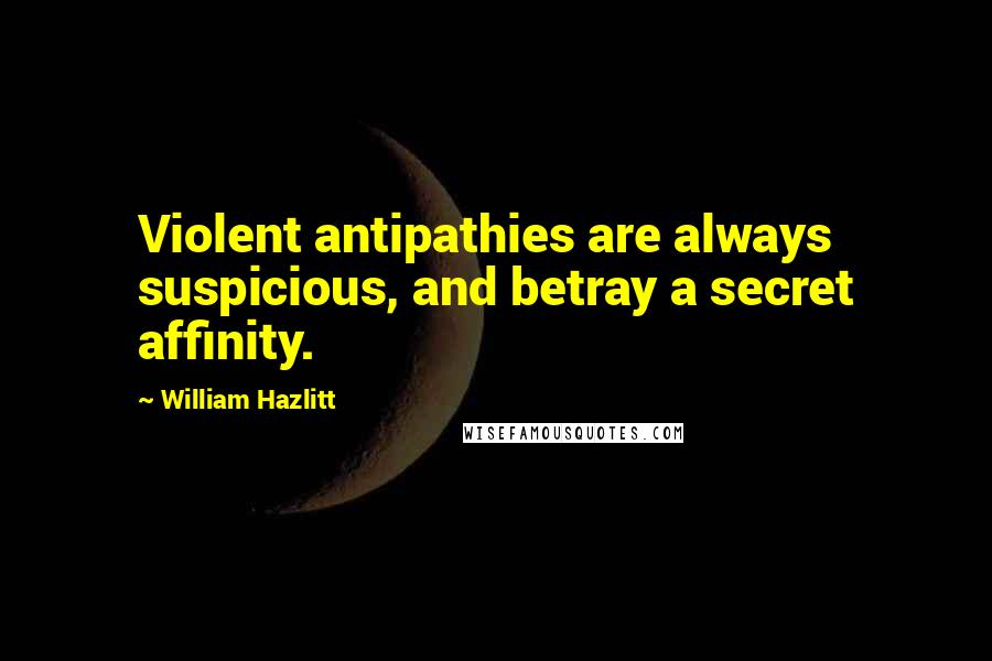 William Hazlitt Quotes: Violent antipathies are always suspicious, and betray a secret affinity.