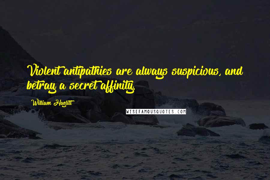 William Hazlitt Quotes: Violent antipathies are always suspicious, and betray a secret affinity.