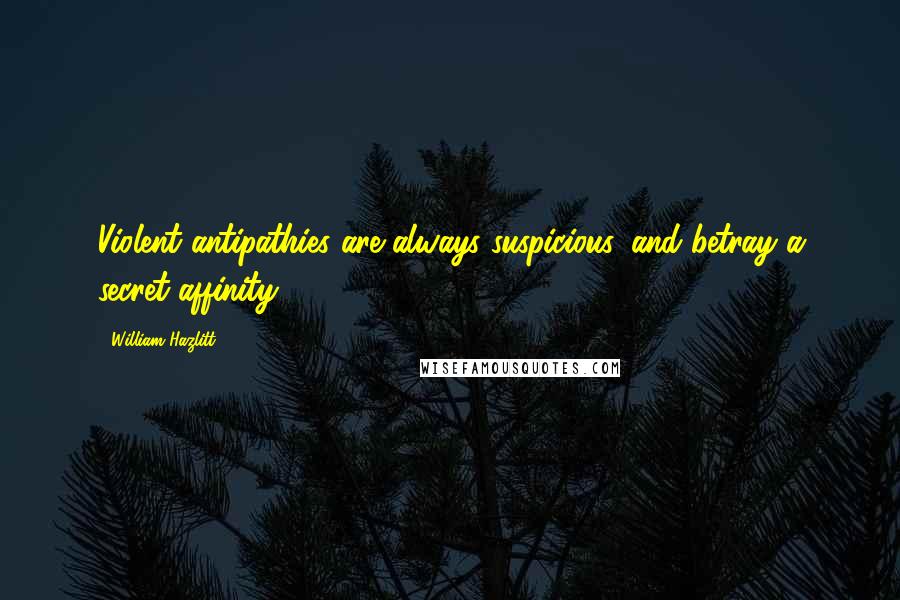 William Hazlitt Quotes: Violent antipathies are always suspicious, and betray a secret affinity.