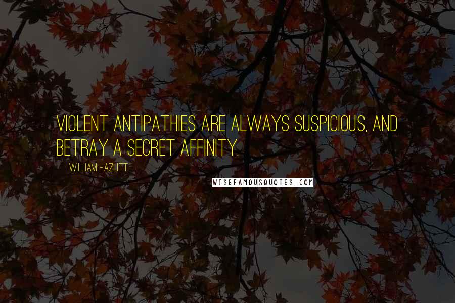 William Hazlitt Quotes: Violent antipathies are always suspicious, and betray a secret affinity.