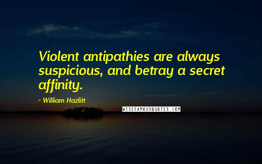William Hazlitt Quotes: Violent antipathies are always suspicious, and betray a secret affinity.