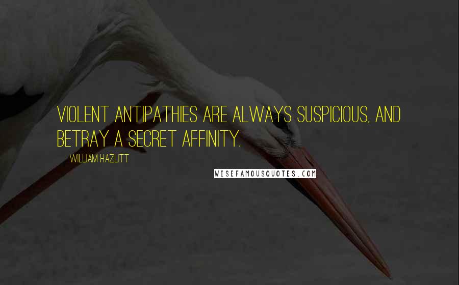 William Hazlitt Quotes: Violent antipathies are always suspicious, and betray a secret affinity.