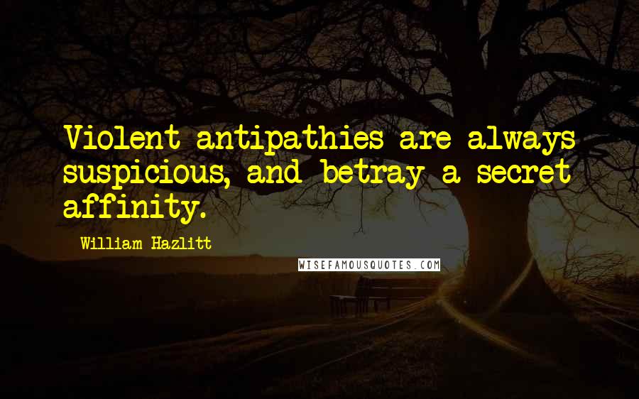 William Hazlitt Quotes: Violent antipathies are always suspicious, and betray a secret affinity.