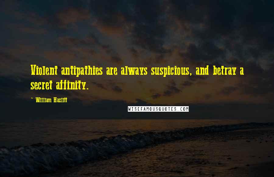 William Hazlitt Quotes: Violent antipathies are always suspicious, and betray a secret affinity.