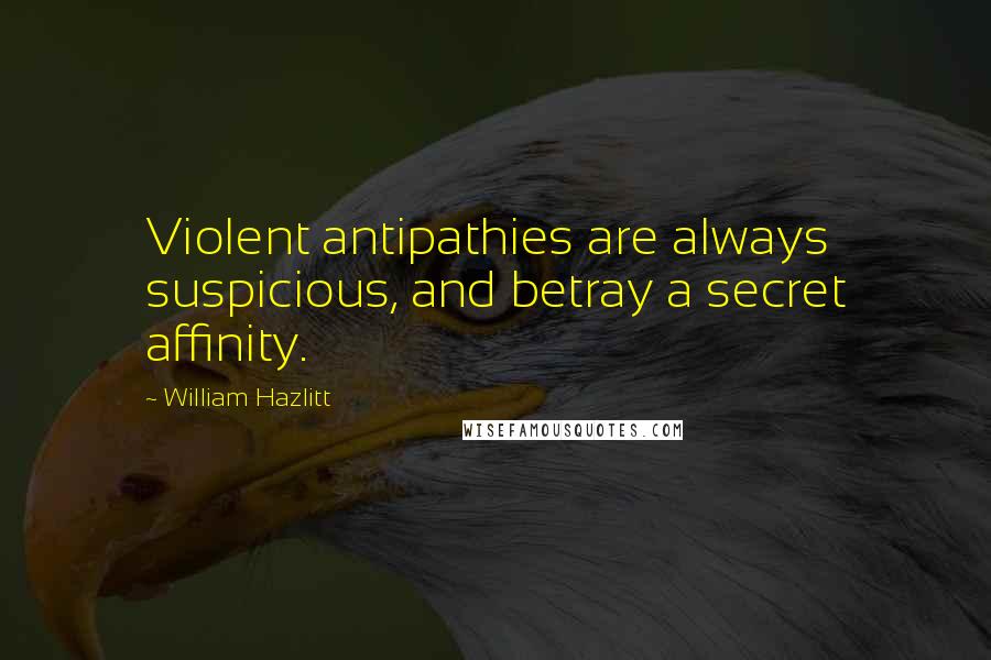 William Hazlitt Quotes: Violent antipathies are always suspicious, and betray a secret affinity.