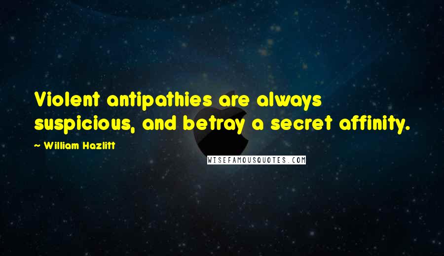 William Hazlitt Quotes: Violent antipathies are always suspicious, and betray a secret affinity.