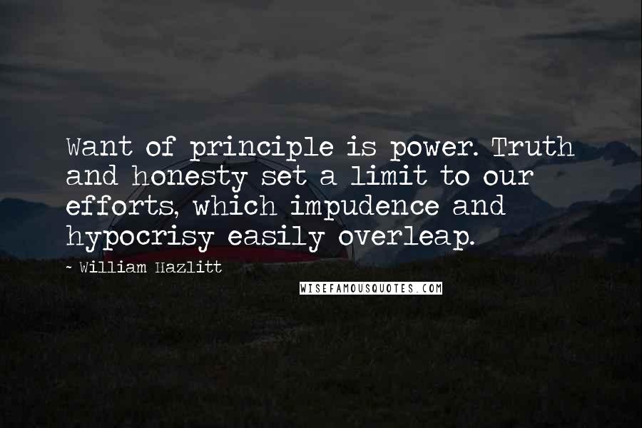 William Hazlitt Quotes: Want of principle is power. Truth and honesty set a limit to our efforts, which impudence and hypocrisy easily overleap.
