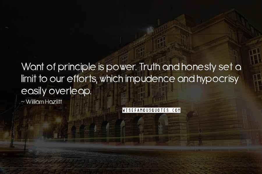 William Hazlitt Quotes: Want of principle is power. Truth and honesty set a limit to our efforts, which impudence and hypocrisy easily overleap.