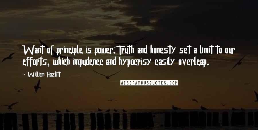 William Hazlitt Quotes: Want of principle is power. Truth and honesty set a limit to our efforts, which impudence and hypocrisy easily overleap.