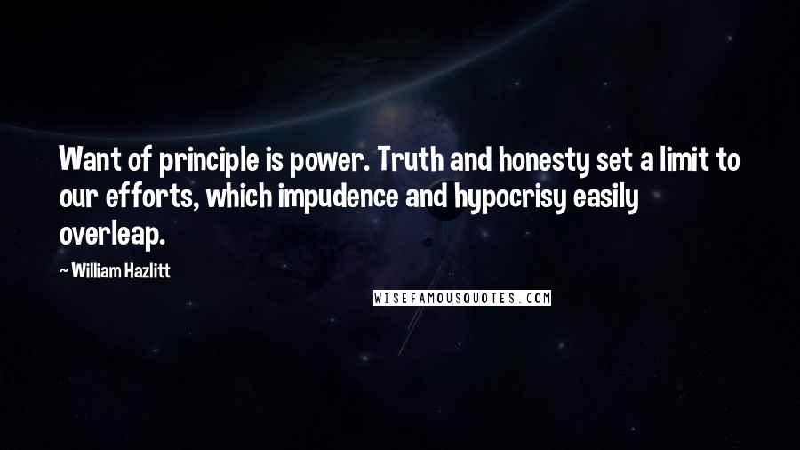 William Hazlitt Quotes: Want of principle is power. Truth and honesty set a limit to our efforts, which impudence and hypocrisy easily overleap.