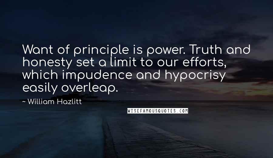 William Hazlitt Quotes: Want of principle is power. Truth and honesty set a limit to our efforts, which impudence and hypocrisy easily overleap.