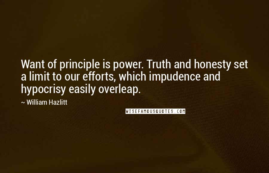 William Hazlitt Quotes: Want of principle is power. Truth and honesty set a limit to our efforts, which impudence and hypocrisy easily overleap.