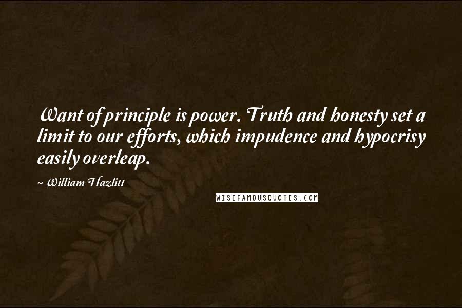 William Hazlitt Quotes: Want of principle is power. Truth and honesty set a limit to our efforts, which impudence and hypocrisy easily overleap.