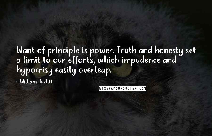 William Hazlitt Quotes: Want of principle is power. Truth and honesty set a limit to our efforts, which impudence and hypocrisy easily overleap.