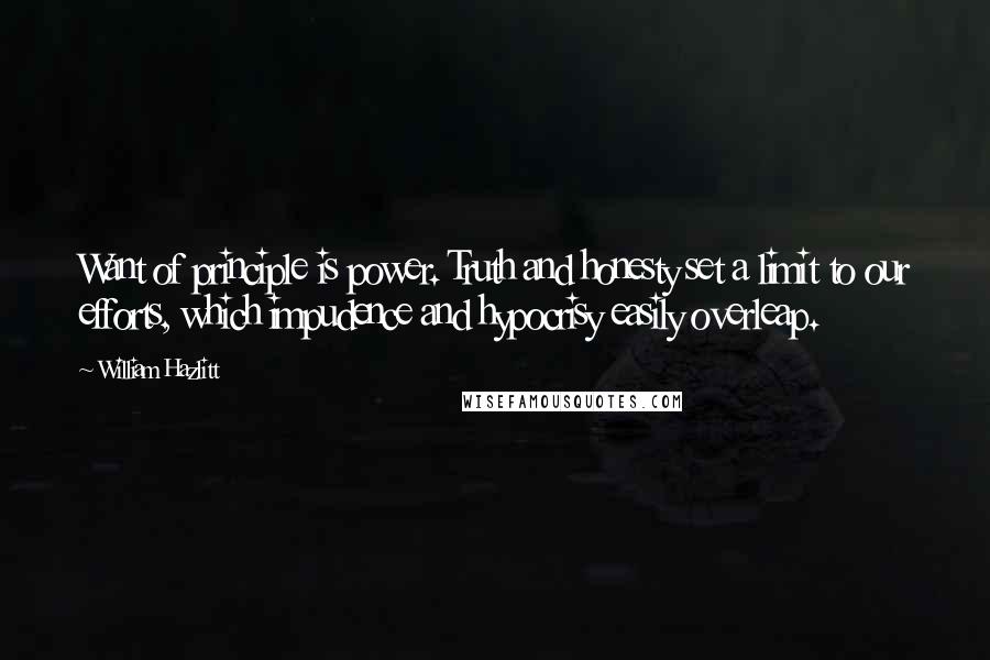 William Hazlitt Quotes: Want of principle is power. Truth and honesty set a limit to our efforts, which impudence and hypocrisy easily overleap.