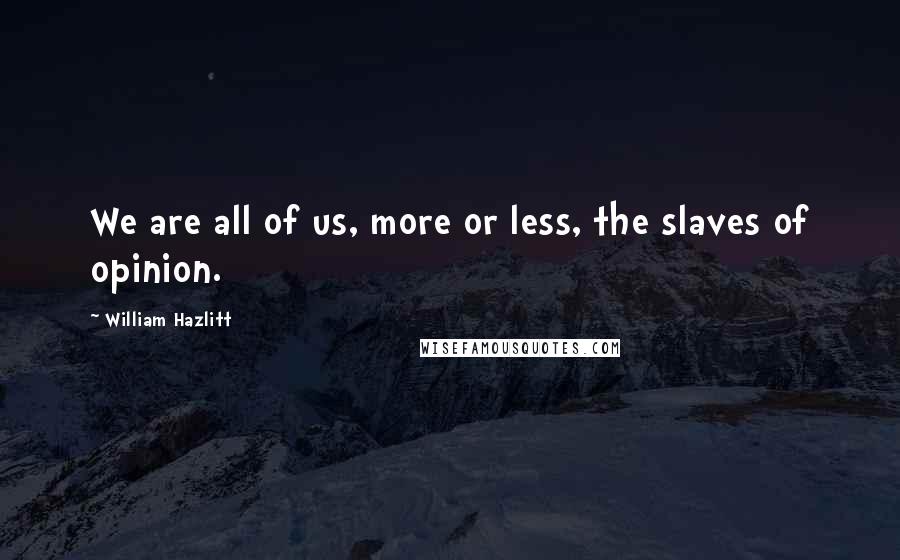 William Hazlitt Quotes: We are all of us, more or less, the slaves of opinion.
