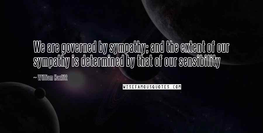 William Hazlitt Quotes: We are governed by sympathy; and the extent of our sympathy is determined by that of our sensibility