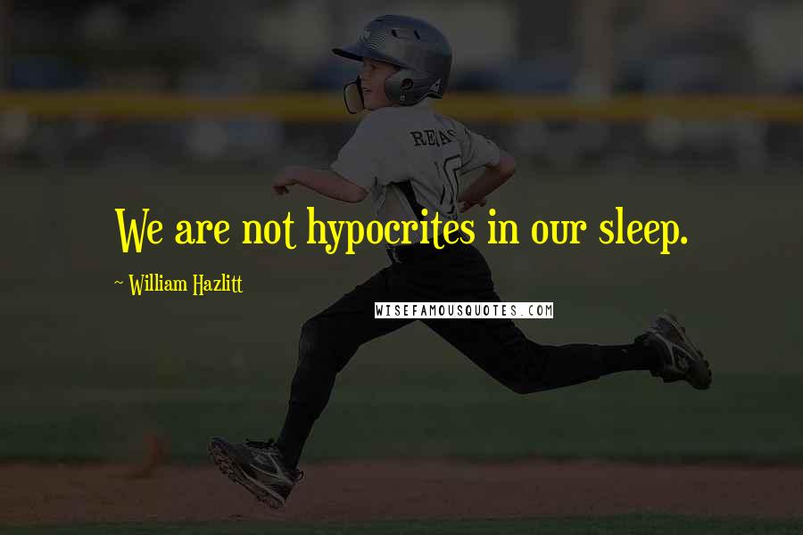 William Hazlitt Quotes: We are not hypocrites in our sleep.